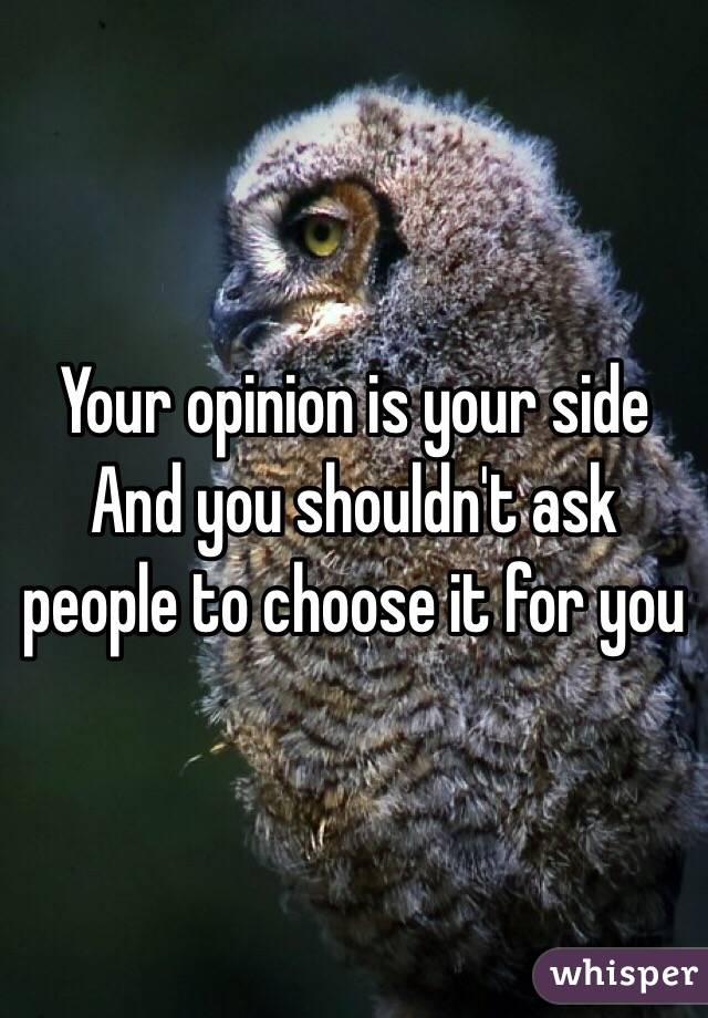 Your opinion is your side
And you shouldn't ask people to choose it for you