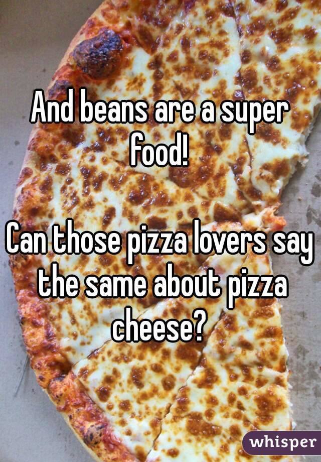 And beans are a super food! 

Can those pizza lovers say the same about pizza cheese? 
