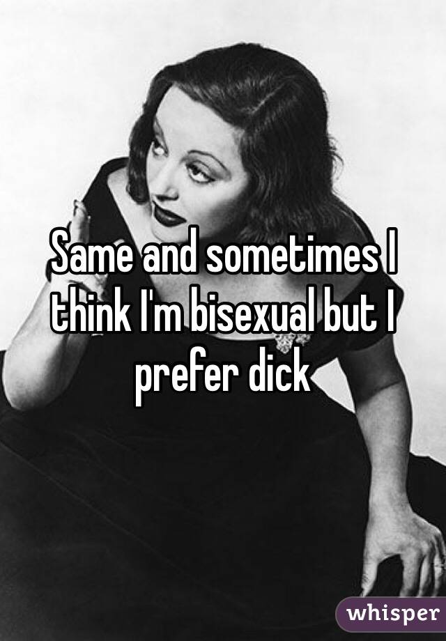 Same and sometimes I think I'm bisexual but I prefer dick 
