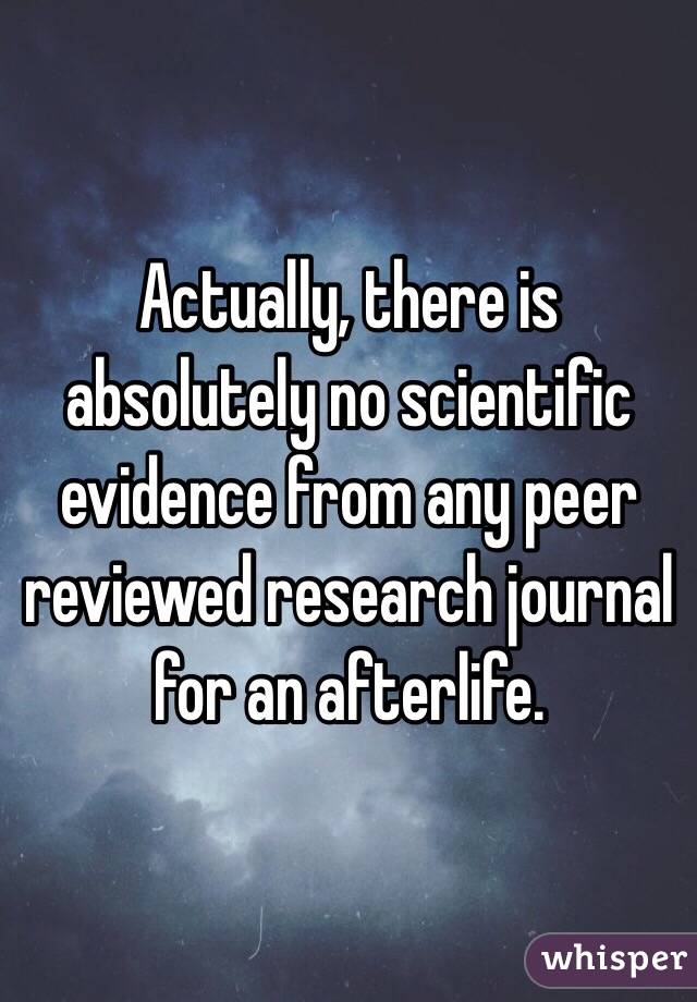 Actually, there is absolutely no scientific evidence from any peer reviewed research journal for an afterlife. 