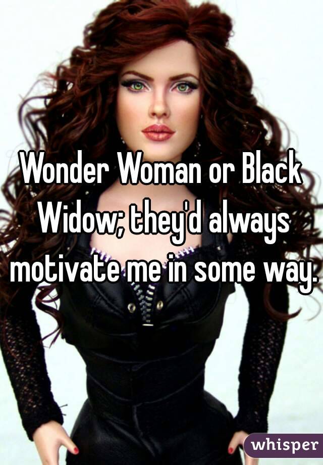 Wonder Woman or Black Widow; they'd always motivate me in some way.