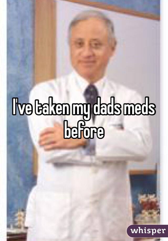 I've taken my dads meds before