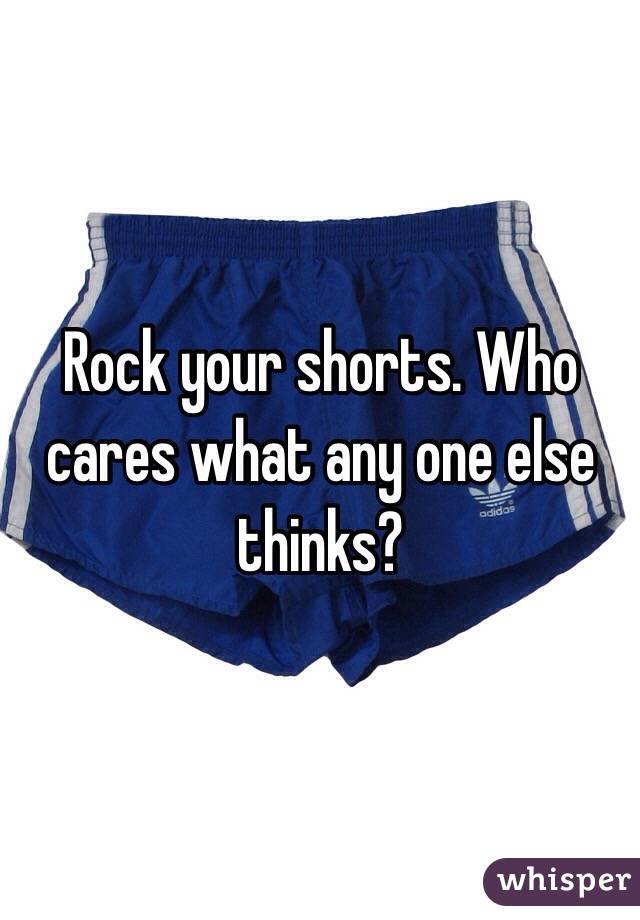 Rock your shorts. Who cares what any one else thinks? 