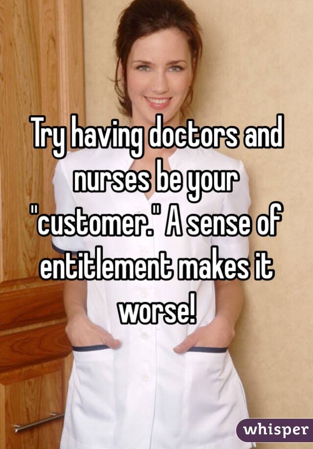Try having doctors and nurses be your "customer." A sense of entitlement makes it worse! 
