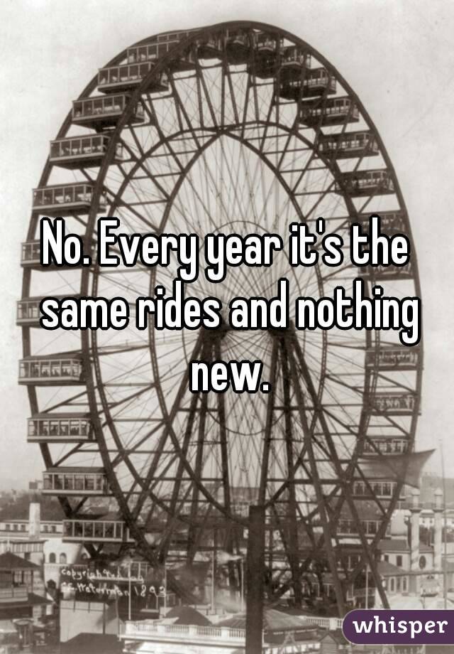 No. Every year it's the same rides and nothing new.