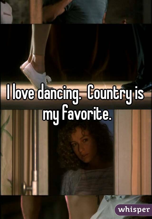 I love dancing.  Country is my favorite.