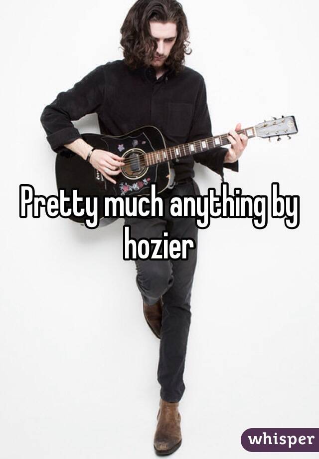 Pretty much anything by hozier