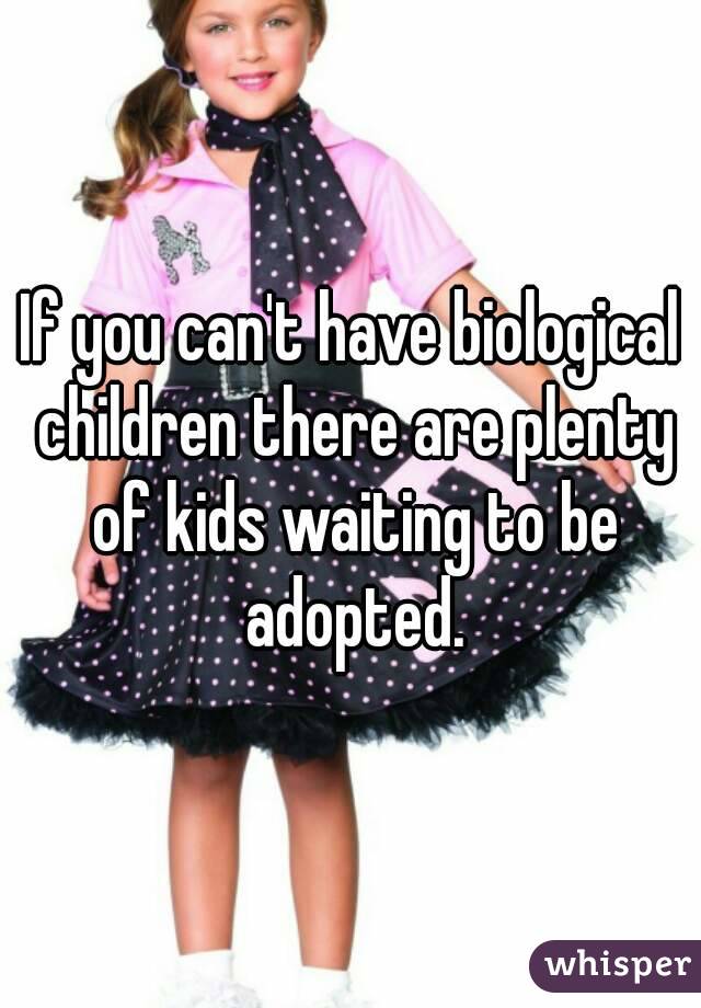 If you can't have biological children there are plenty of kids waiting to be adopted.