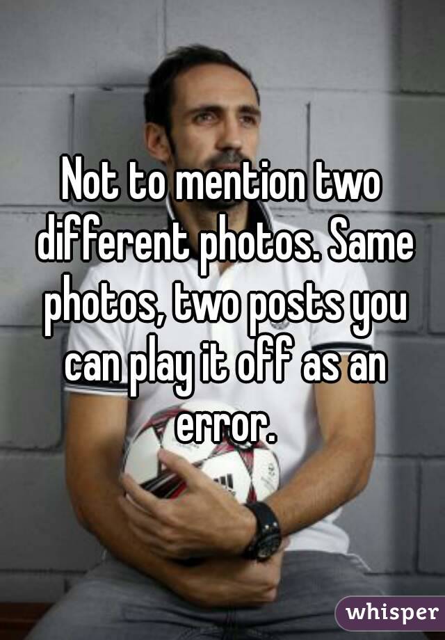 Not to mention two different photos. Same photos, two posts you can play it off as an error.