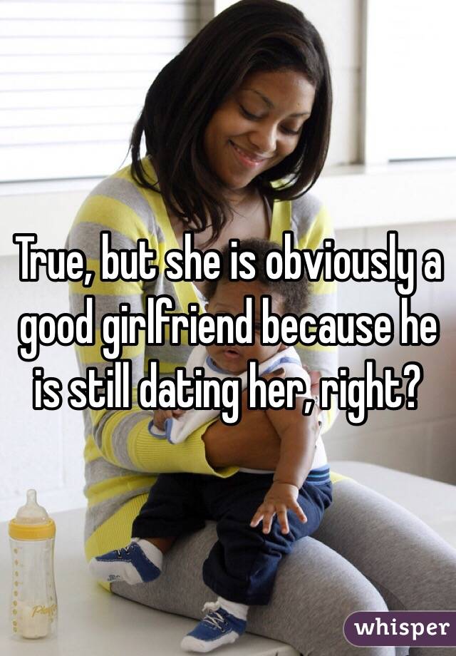 True, but she is obviously a good girlfriend because he is still dating her, right? 