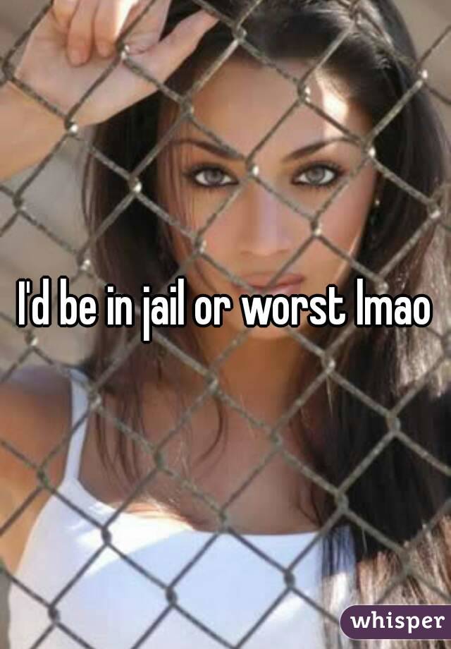 I'd be in jail or worst lmao