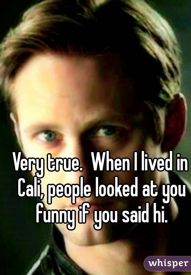Very true.  When I lived in Cali, people looked at you funny if you said hi.