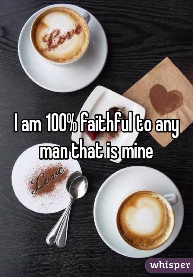 I am 100% faithful to any man that is mine
