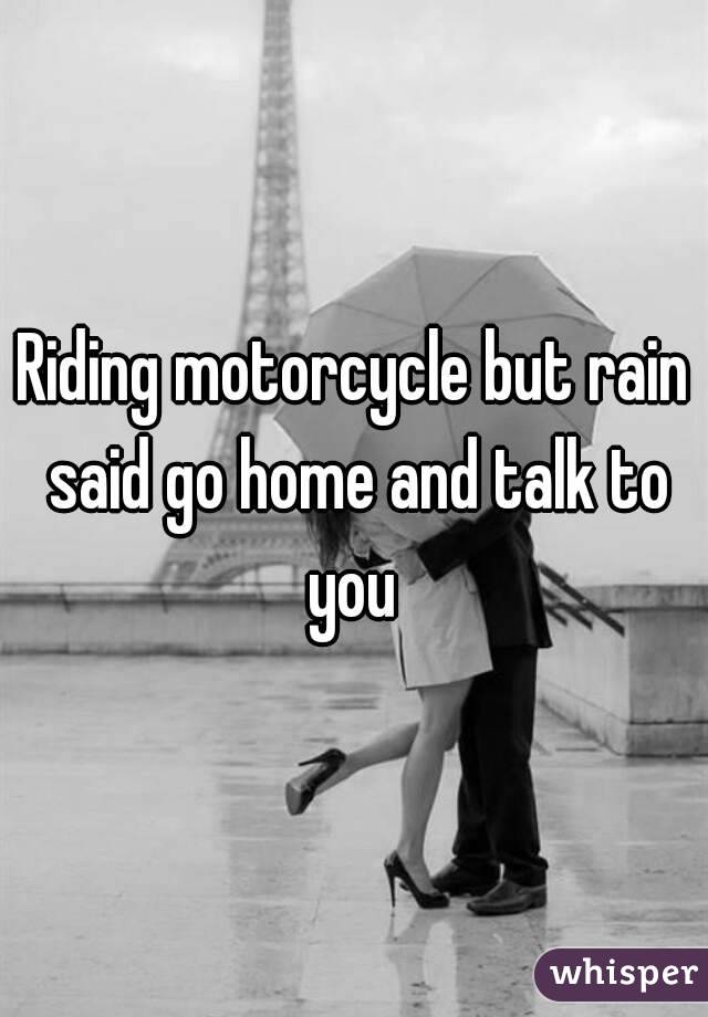 Riding motorcycle but rain said go home and talk to you 