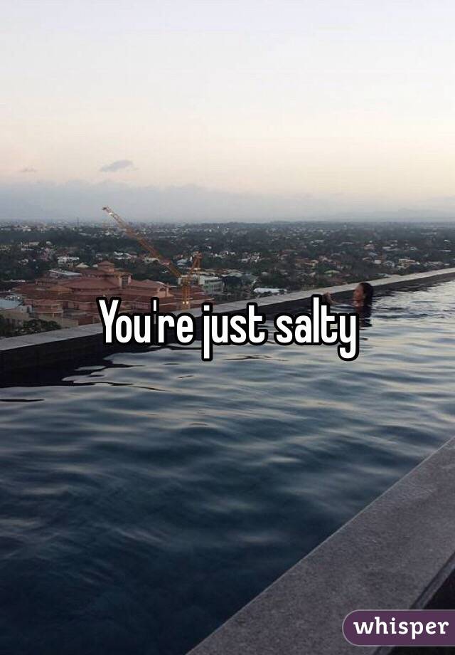You're just salty