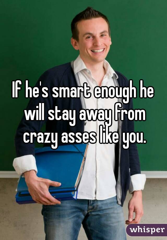If he's smart enough he will stay away from crazy asses like you.