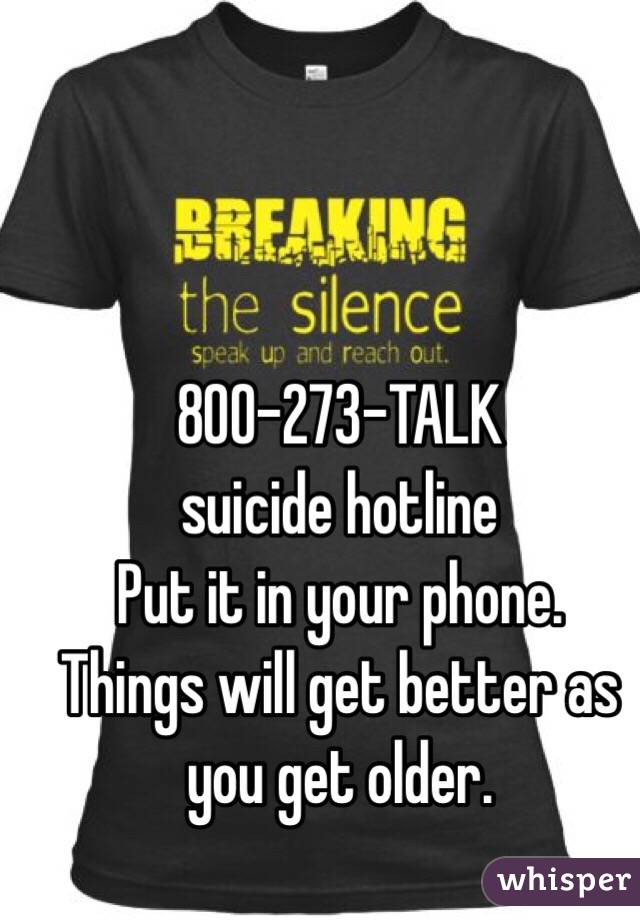 800-273-TALK
suicide hotline
Put it in your phone.
Things will get better as you get older.