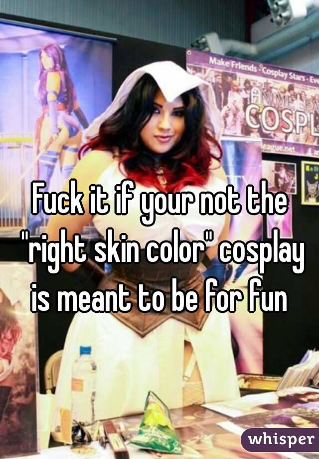Fuck it if your not the "right skin color" cosplay is meant to be for fun 
