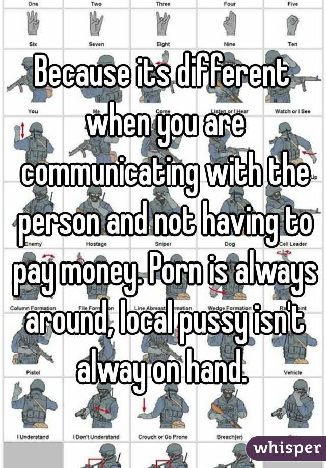 Because its different when you are communicating with the person and not having to pay money. Porn is always around, local pussy isn't alway on hand. 