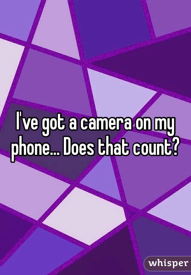 I've got a camera on my phone... Does that count?