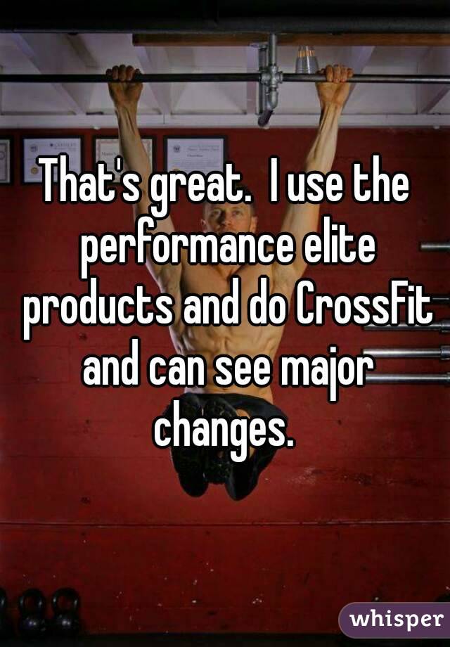That's great.  I use the performance elite products and do CrossFit and can see major changes. 