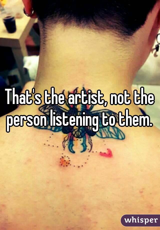That's the artist, not the person listening to them. 
