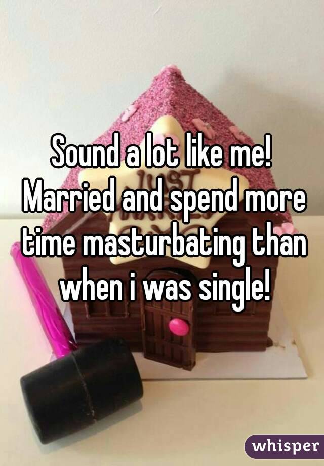 Sound a lot like me! Married and spend more time masturbating than when i was single!