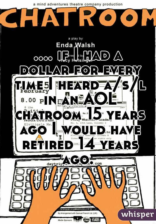 .... if I had a dollar for every time I heard a/s/l in an AOL chatroom 15 years ago I would have retired 14 years ago. 