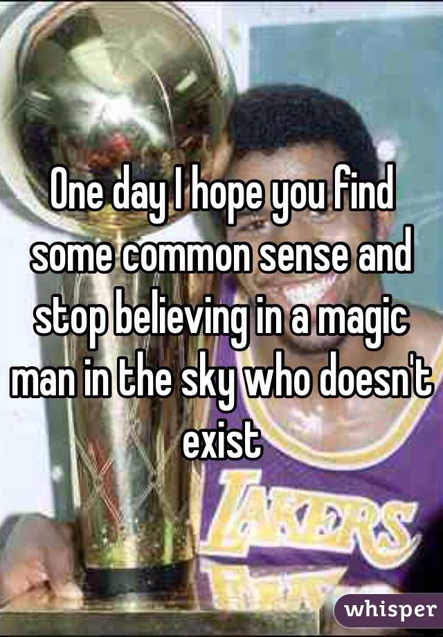 One day I hope you find some common sense and stop believing in a magic man in the sky who doesn't exist 