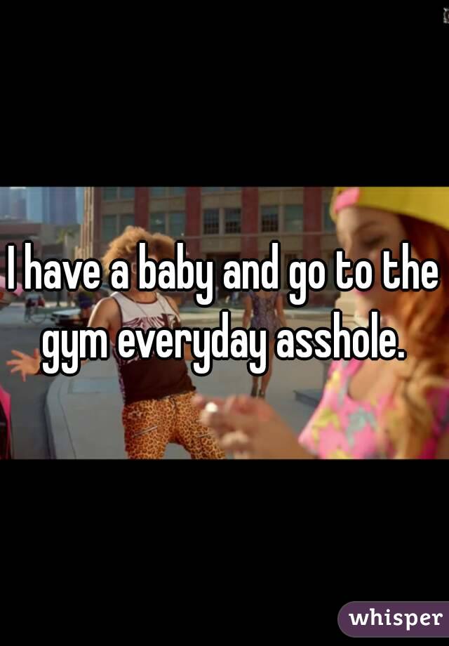 I have a baby and go to the gym everyday asshole. 