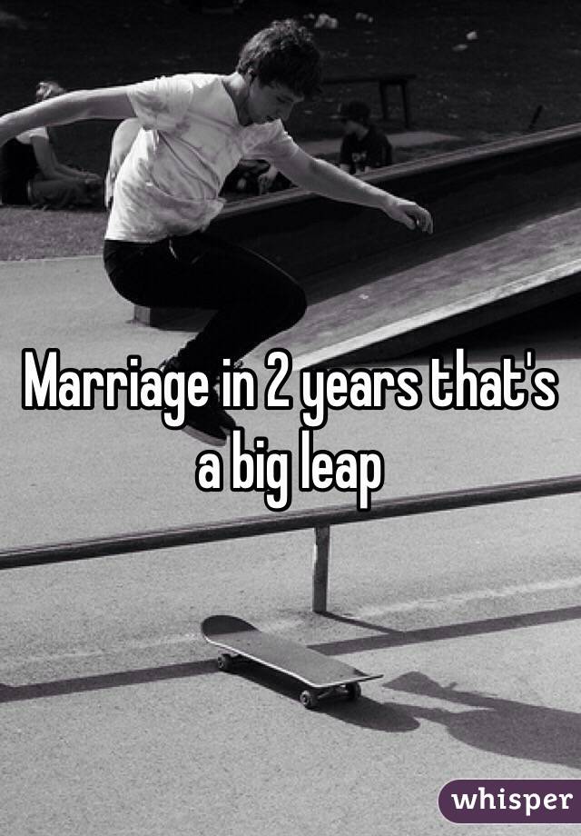 Marriage in 2 years that's a big leap 