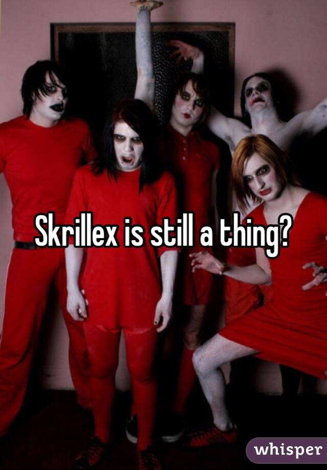 Skrillex is still a thing?
