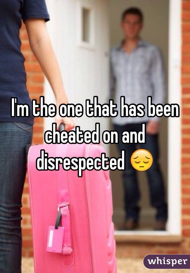 I'm the one that has been cheated on and disrespected 😔