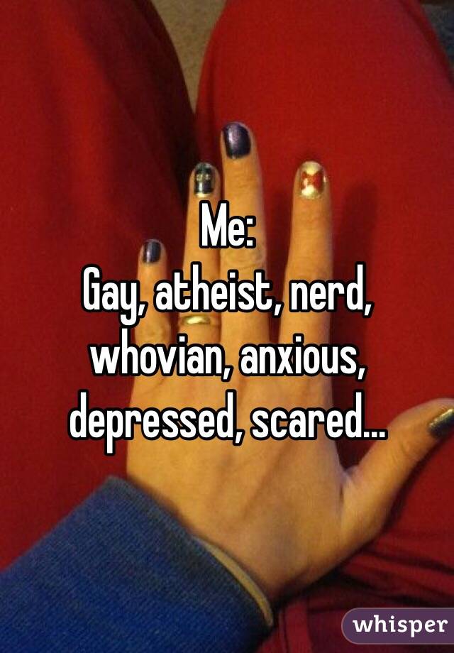 Me:
Gay, atheist, nerd, whovian, anxious, depressed, scared...