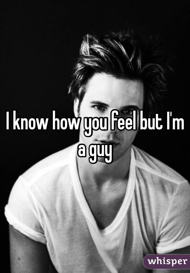 I know how you feel but I'm a guy 