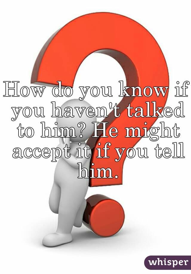 How do you know if you haven't talked to him? He might accept it if you tell him.