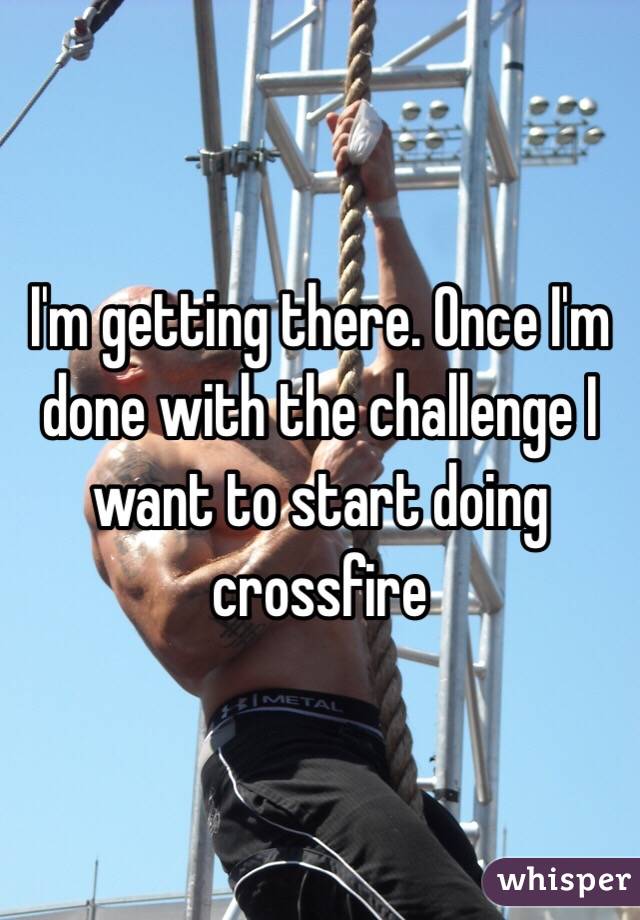 I'm getting there. Once I'm done with the challenge I want to start doing crossfire
