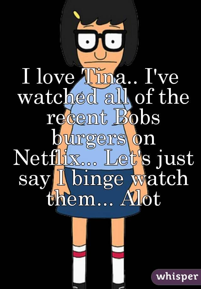 I love Tina.. I've watched all of the recent Bobs burgers on Netflix... Let's just say I binge watch them... Alot