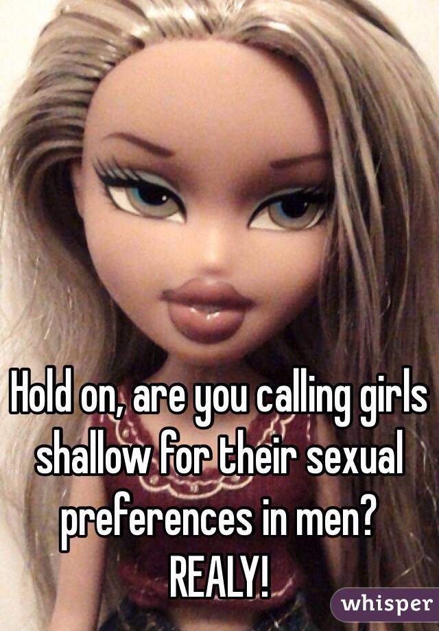 Hold on, are you calling girls shallow for their sexual preferences in men? REALY!