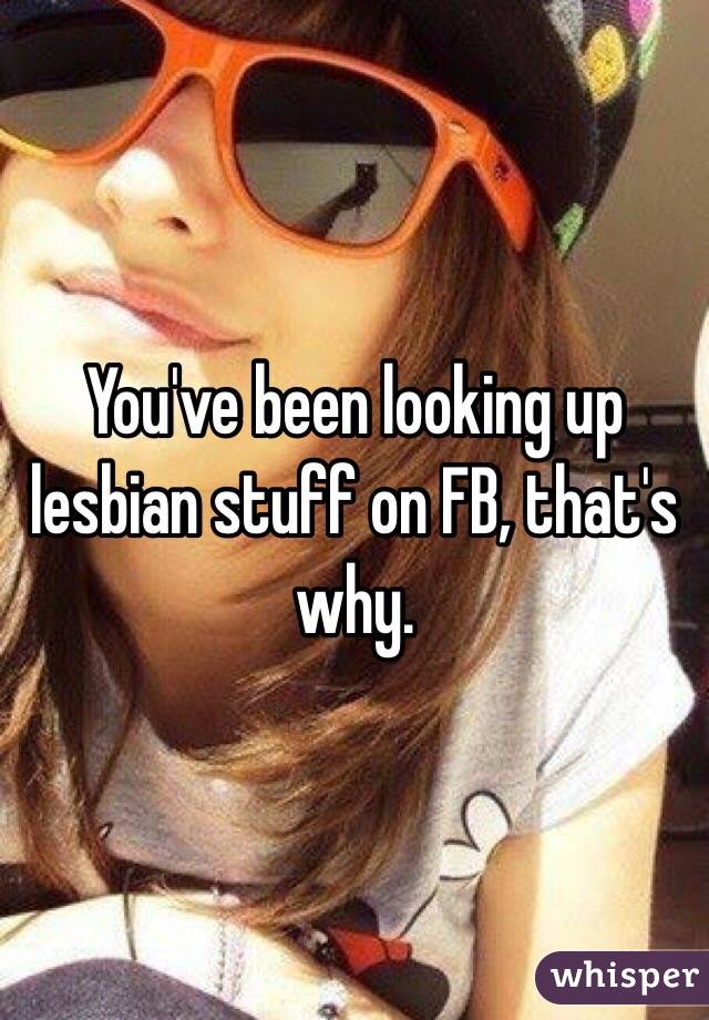 You've been looking up lesbian stuff on FB, that's why. 