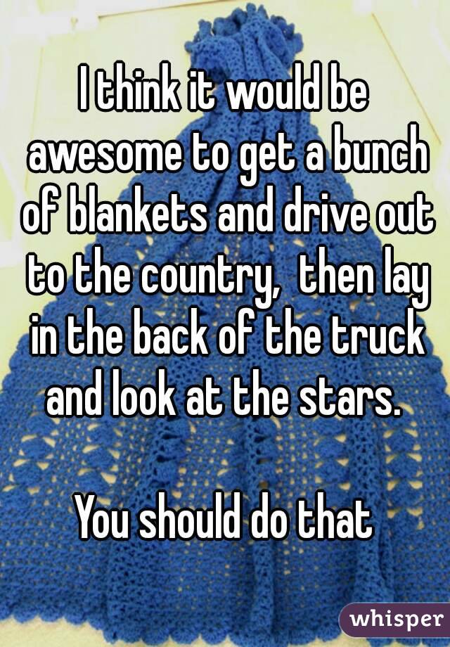 I think it would be awesome to get a bunch of blankets and drive out to the country,  then lay in the back of the truck and look at the stars. 

You should do that