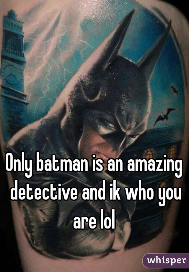 Only batman is an amazing detective and ik who you are lol 