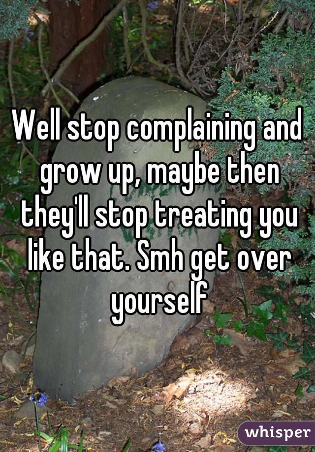 Well stop complaining and grow up, maybe then they'll stop treating you like that. Smh get over yourself