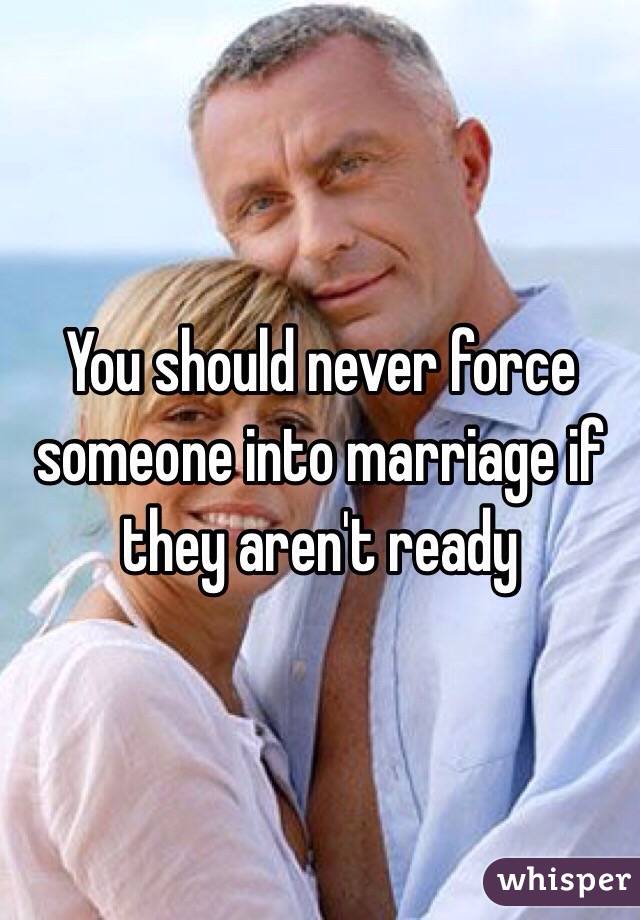 You should never force someone into marriage if they aren't ready