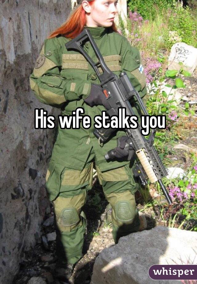 His wife stalks you