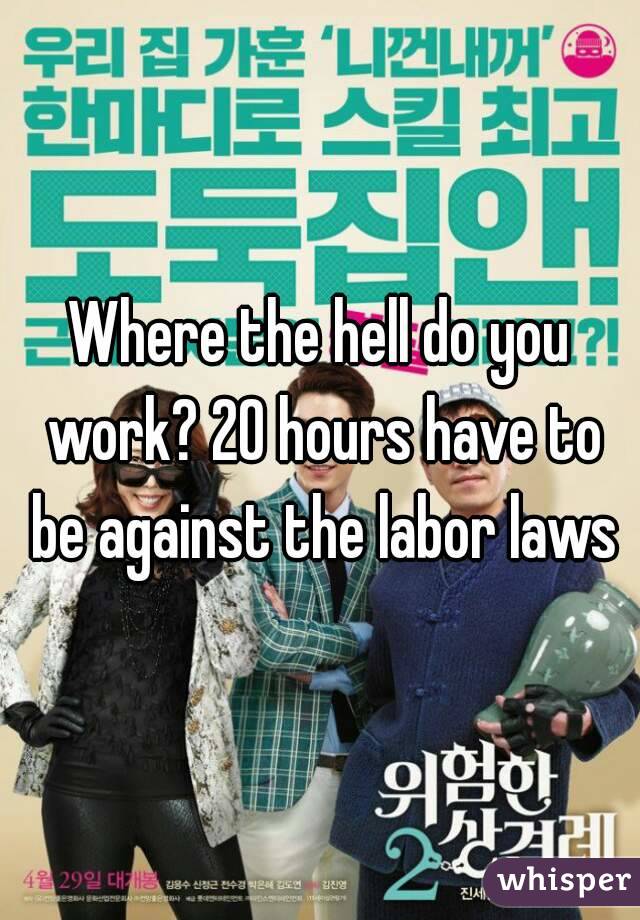Where the hell do you work? 20 hours have to be against the labor laws