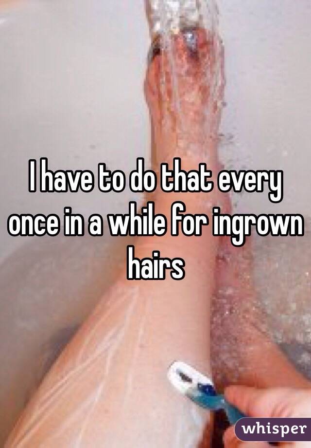 I have to do that every once in a while for ingrown hairs