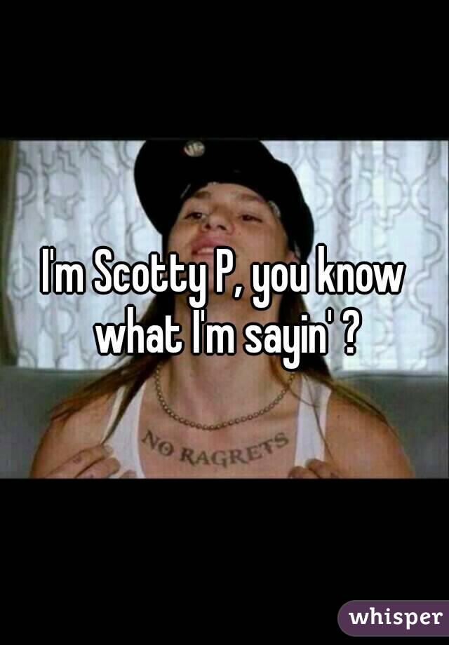 I'm Scotty P, you know what I'm sayin' ?