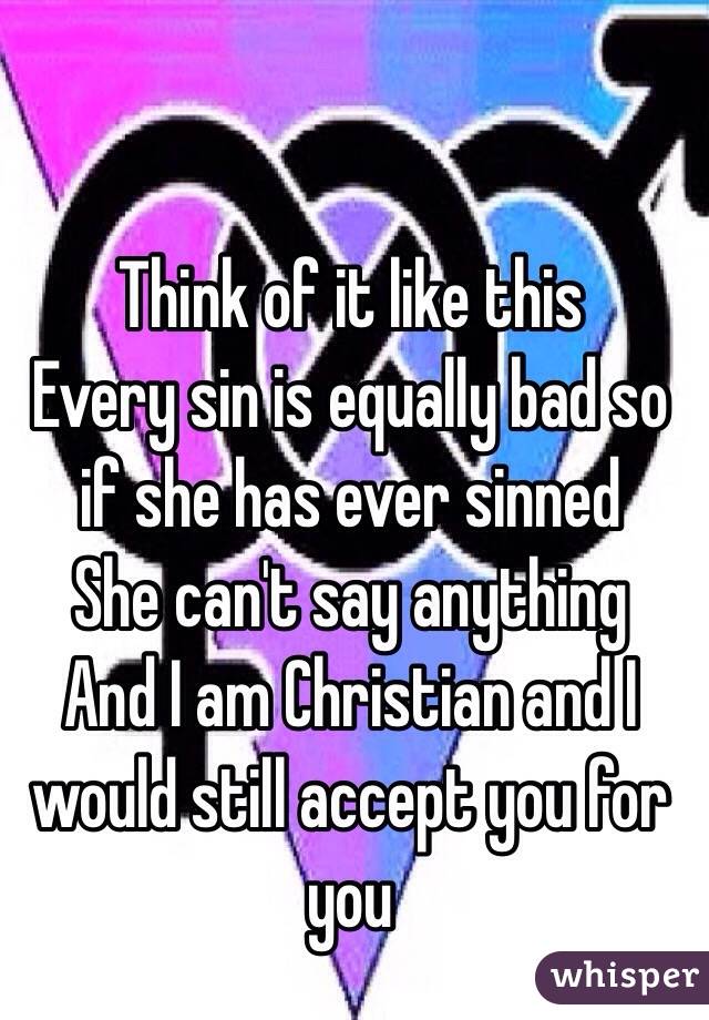 Think of it like this 
Every sin is equally bad so 
if she has ever sinned 
She can't say anything 
And I am Christian and I would still accept you for you