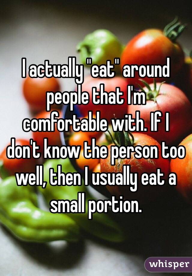 I actually "eat" around people that I'm comfortable with. If I don't know the person too well, then I usually eat a small portion.
